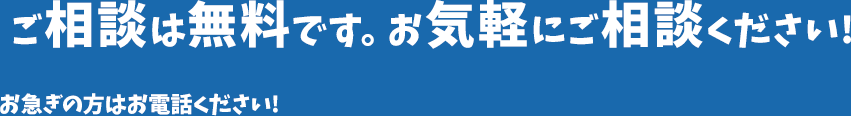 ご相談は無料です。お気軽にご相談ください!お急ぎの方はお電話ください!
