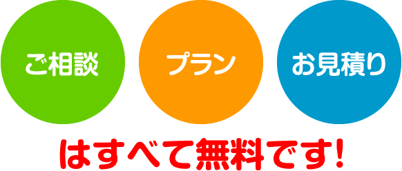 ご相談、プラン、お見積もりはすべて無料です！